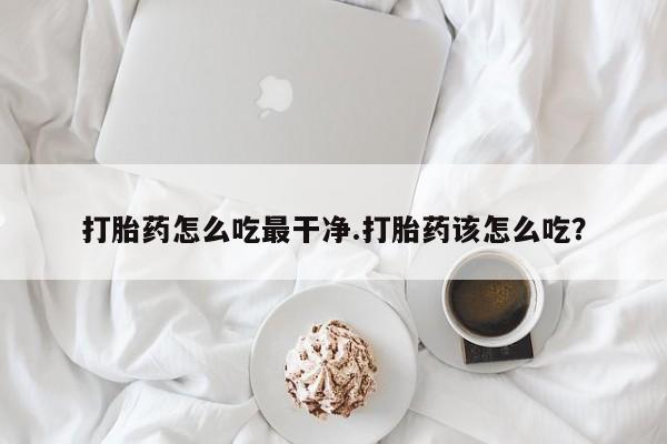 流产药使用打胎药怎么吃最干净.打胎药该怎么吃？