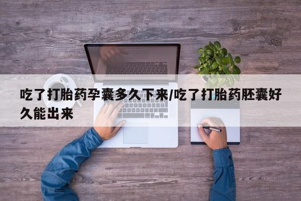 流产药使用吃了打胎药孕囊多久下来/吃了打胎药胚囊好久能出来