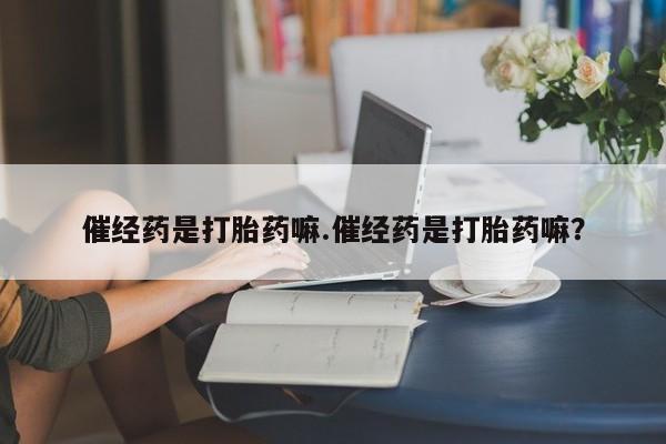 流产药使用催经药是打胎药嘛.催经药是打胎药嘛？