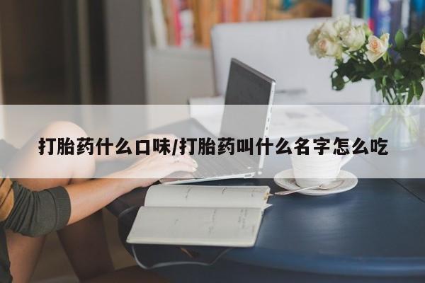 流产药使用打胎药什么口味/打胎药叫什么名字怎么吃