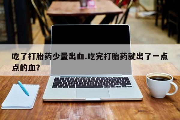 流产药使用吃了打胎药少量出血.吃完打胎药就出了一点点的血？