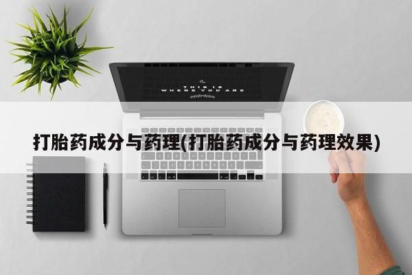 流产药使用打胎药成分与药理(打胎药成分与药理效果)