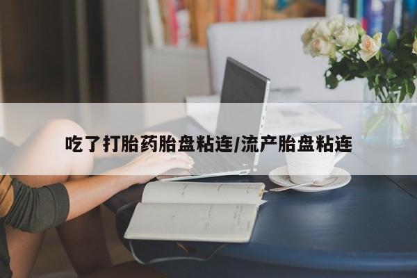 流产药使用吃了打胎药胎盘粘连/流产胎盘粘连