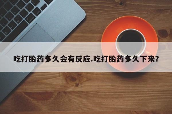 流产药使用吃打胎药多久会有反应.吃打胎药多久下来？
