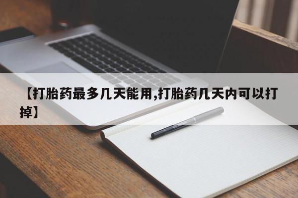流产药使用【打胎药最多几天能用,打胎药几天内可以打掉】