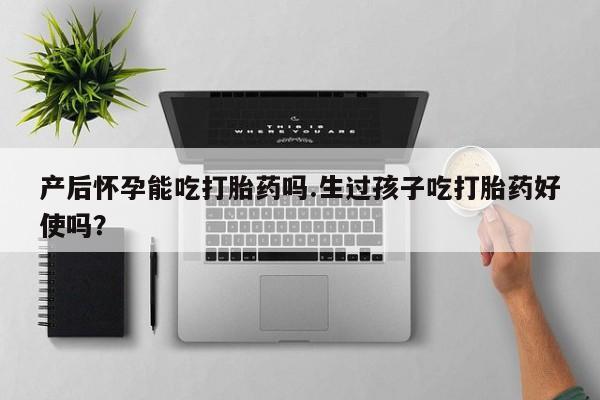 流产药使用产后怀孕能吃打胎药吗.生过孩子吃打胎药好使吗？