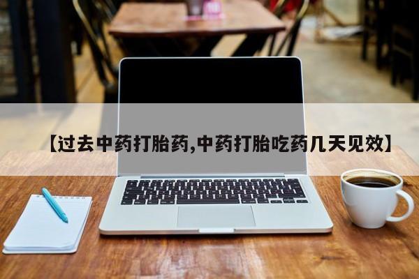 流产药使用【过去中药打胎药,中药打胎吃药几天见效】