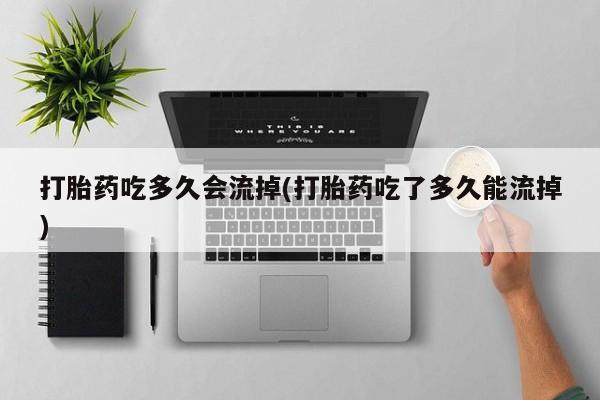 流产药使用打胎药吃多久会流掉(打胎药吃了多久能流掉)
