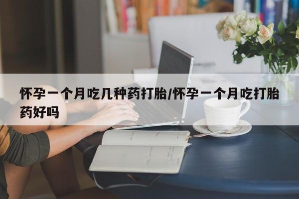 流产药使用怀孕一个月吃几种药打胎/怀孕一个月吃打胎药好吗