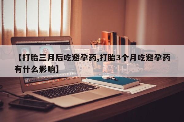 流产药使用【打胎三月后吃避孕药,打胎3个月吃避孕药有什么影响】