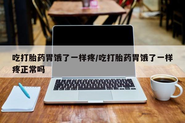 流产药使用吃打胎药胃饿了一样疼/吃打胎药胃饿了一样疼正常吗