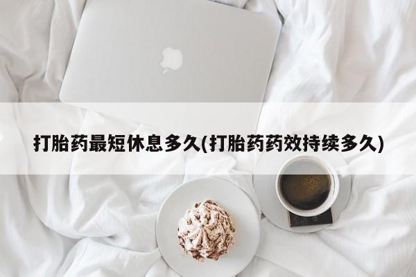 流产药使用打胎药最短休息多久(打胎药药效持续多久)