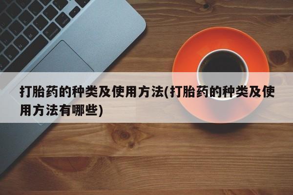 流产药使用打胎药的种类及使用方法(打胎药的种类及使用方法有哪些)