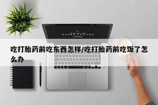 流产药使用吃打胎药前吃东西怎样/吃打胎药前吃饭了怎么办