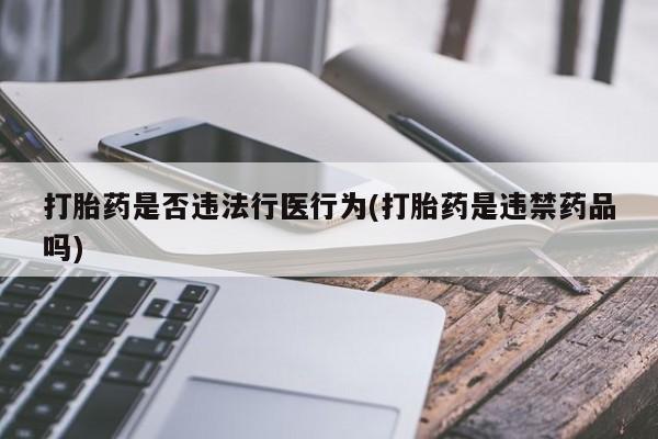 流产药使用打胎药是否违法行医行为(打胎药是违禁药品吗)