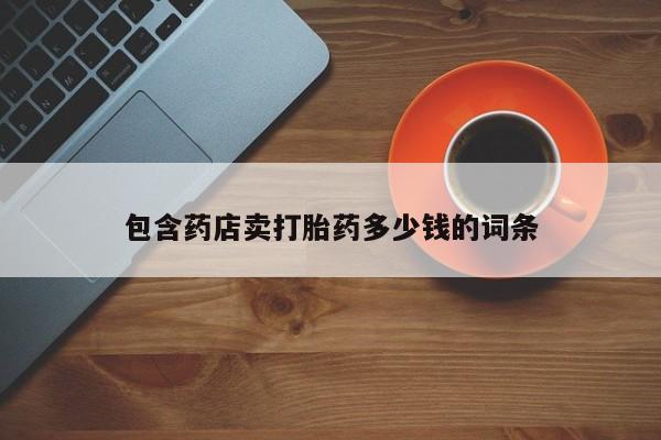 流产药使用包含药店卖打胎药多少钱的词条