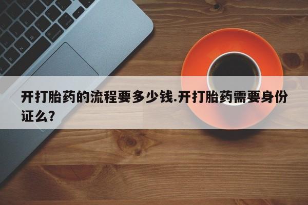 流产药使用开打胎药的流程要多少钱.开打胎药需要身份证么？