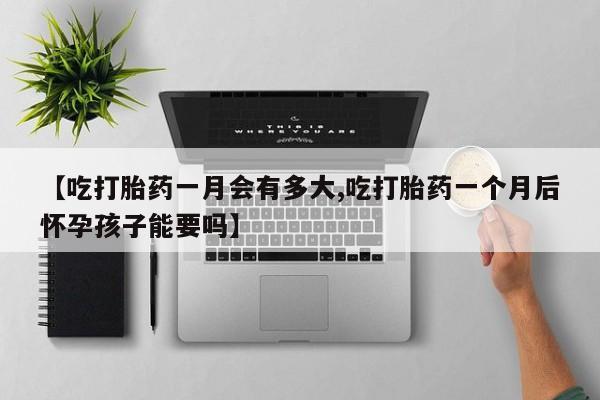 流产药使用【吃打胎药一月会有多大,吃打胎药一个月后怀孕孩子能要吗】