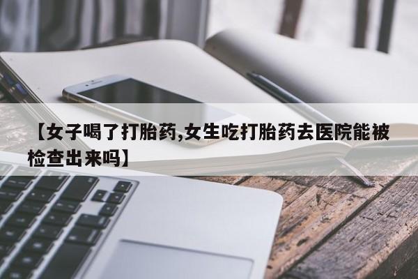流产药使用【女子喝了打胎药,女生吃打胎药去医院能被检查出来吗】