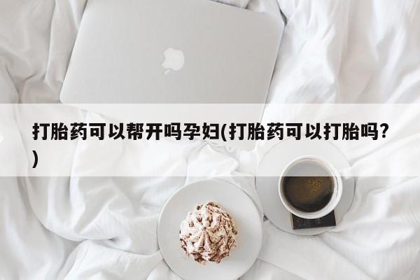 流产药使用打胎药可以帮开吗孕妇(打胎药可以打胎吗?)