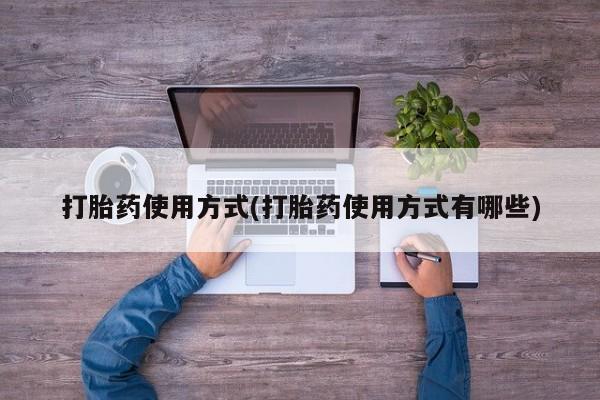 流产药使用打胎药使用方式(打胎药使用方式有哪些)