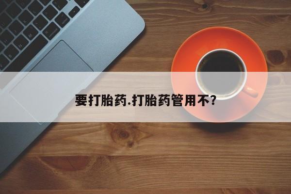 流产药使用要打胎药.打胎药管用不？