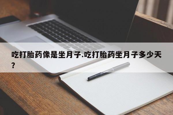 流产药使用吃打胎药像是坐月子.吃打胎药坐月子多少天？