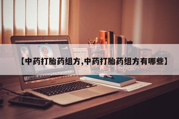 流产药使用【中药打胎药组方,中药打胎药组方有哪些】