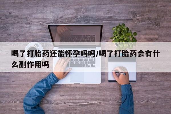 流产药使用喝了打胎药还能怀孕吗吗/喝了打胎药会有什么副作用吗