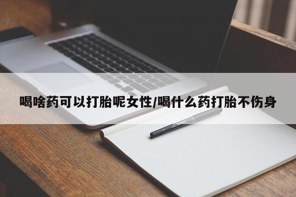 流产药使用喝啥药可以打胎呢女性/喝什么药打胎不伤身