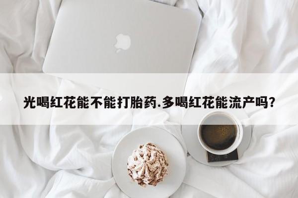 流产药使用光喝红花能不能打胎药.多喝红花能流产吗？