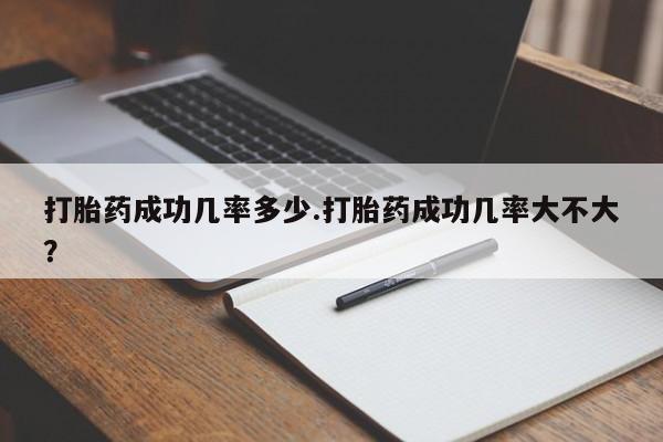 流产药使用打胎药成功几率多少.打胎药成功几率大不大？