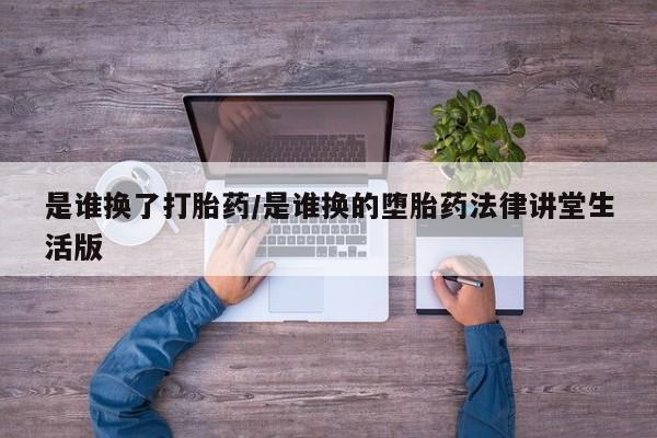 流产药使用是谁换了打胎药/是谁换的堕胎药法律讲堂生活版