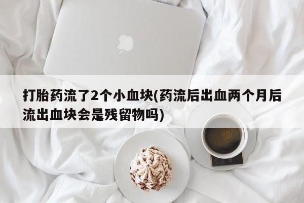 流产药使用打胎药流了2个小血块(药流后出血两个月后流出血块会是残留物吗)
