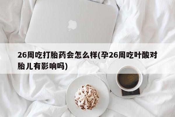 流产药使用26周吃打胎药会怎么样(孕26周吃叶酸对胎儿有影响吗)