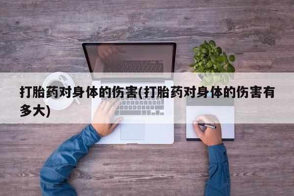 流产药使用打胎药对身体的伤害(打胎药对身体的伤害有多大)
