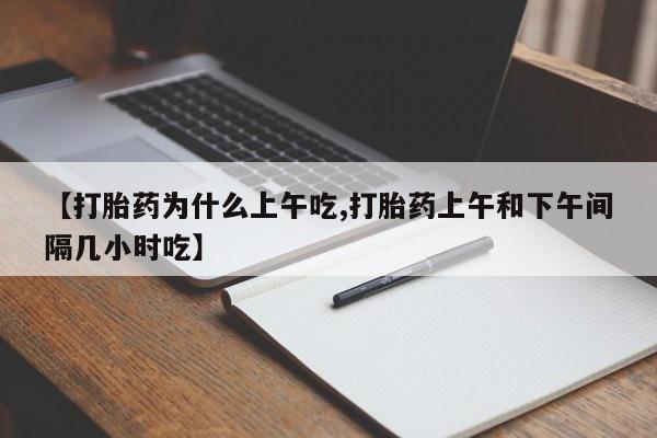 流产药使用【打胎药为什么上午吃,打胎药上午和下午间隔几小时吃】