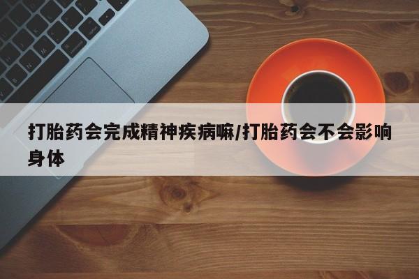 流产药使用打胎药会完成精神疾病嘛/打胎药会不会影响身体