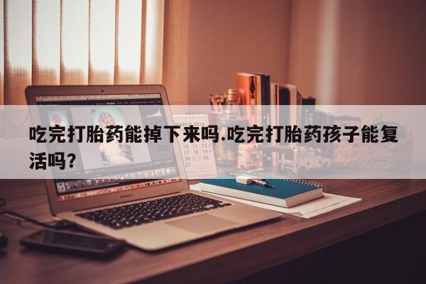 流产药使用吃完打胎药能掉下来吗.吃完打胎药孩子能复活吗？