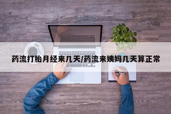 流产药使用药流打胎月经来几天/药流来姨妈几天算正常