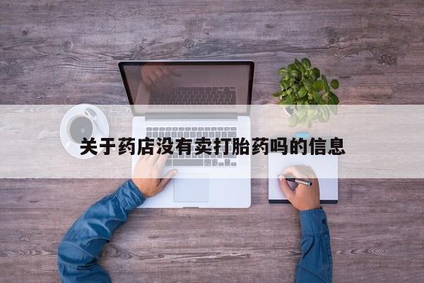 流产药使用关于药店没有卖打胎药吗的信息