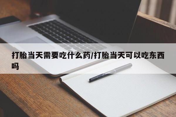 流产药使用打胎当天需要吃什么药/打胎当天可以吃东西吗