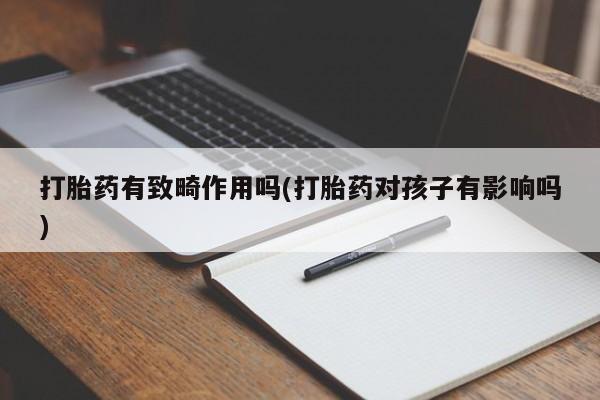 流产药使用打胎药有致畸作用吗(打胎药对孩子有影响吗)