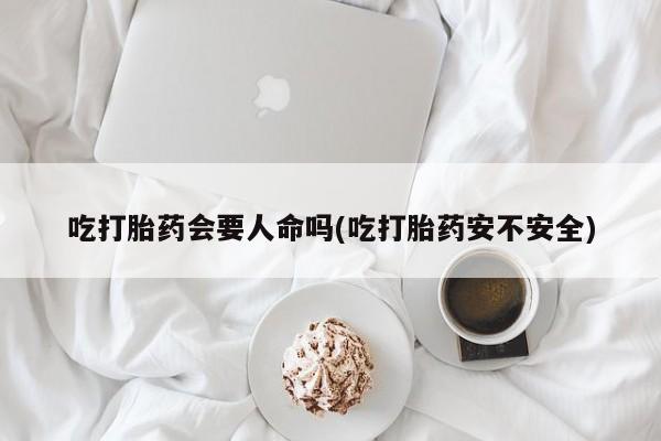 流产药使用吃打胎药会要人命吗(吃打胎药安不安全)