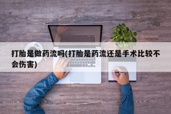 流产药使用打胎是做药流吗(打胎是药流还是手术比较不会伤害)