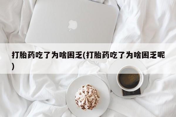 流产药使用打胎药吃了为啥困乏(打胎药吃了为啥困乏呢)