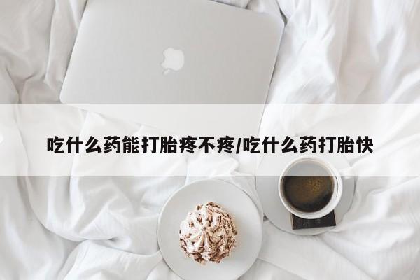 流产药使用吃什么药能打胎疼不疼/吃什么药打胎快