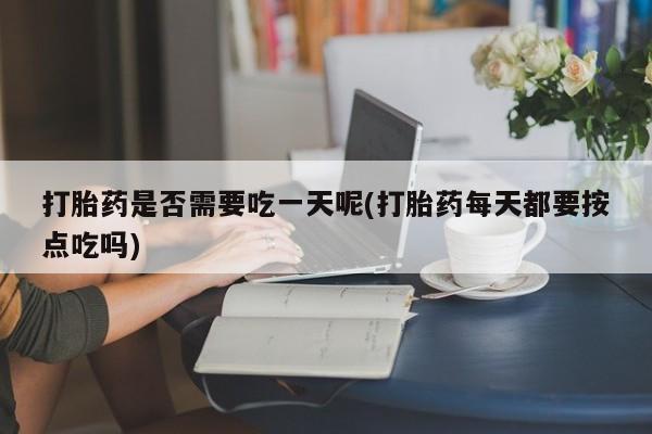 流产药使用打胎药是否需要吃一天呢(打胎药每天都要按点吃吗)