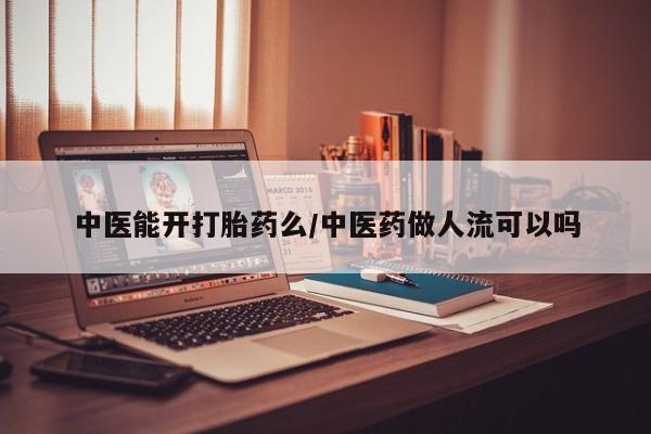 流产药使用中医能开打胎药么/中医药做人流可以吗