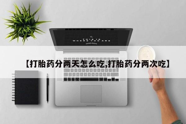 流产药使用【打胎药分两天怎么吃,打胎药分两次吃】